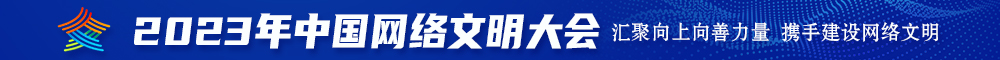 变态把鸡巴放入了美女的穴位2023年中国网络文明大会